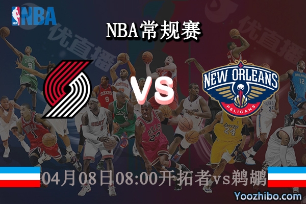 04月08日 NBA常规赛 开拓者vs鹈鹕直播前瞻分析