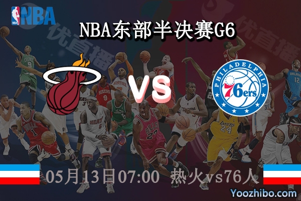 05月13日 NBA东部半决赛G6 热火vs76人直播前瞻分析